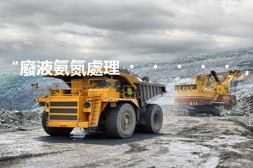 “廢液氨氮處理，綠色環(huán)保新篇章”